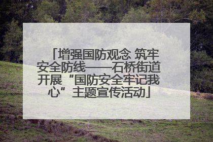 增强国防观念 筑牢安全防线——石桥街道开展“国防安全牢记我心”主题宣传活动