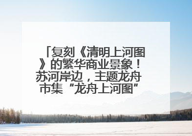 复刻《清明上河图》的繁华商业景象！苏河岸边，主题龙舟市集“龙舟上河图”等你来逛