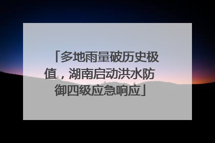 多地雨量破历史极值，湖南启动洪水防御四级应急响应