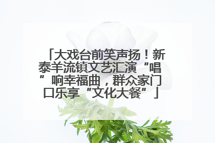 大戏台前笑声扬！新泰羊流镇文艺汇演“唱”响幸福曲，群众家门口乐享“文化大餐”