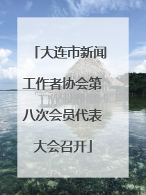 大连市新闻工作者协会第八次会员代表大会召开