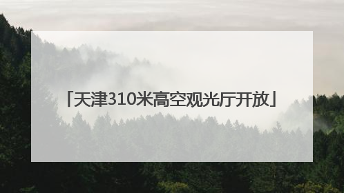 天津310米高空观光厅开放