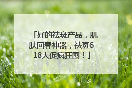 好的祛斑产品，肌肤回春神器，祛斑618大促疯狂囤！