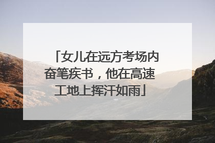 女儿在远方考场内奋笔疾书，他在高速工地上挥汗如雨