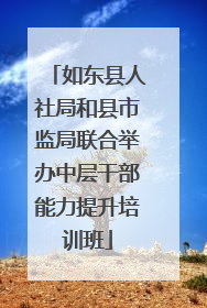 如东县人社局和县市监局联合举办中层干部能力提升培训班