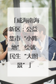威海南海新区：公益集市“小阵地” 绘就民生“大图景”