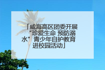 威海高区团委开展“珍爱生命 预防溺水”青少年自护教育进校园活动