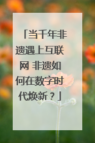 当千年非遗遇上互联网 非遗如何在数字时代焕新？