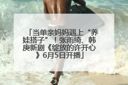 当单亲妈妈遇上“养娃搭子”！张雨绮、韩庚新剧《绽放的许开心》6月5日开播