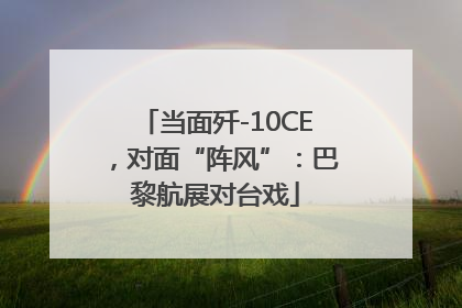 当面歼-10CE，对面“阵风”：巴黎航展对台戏