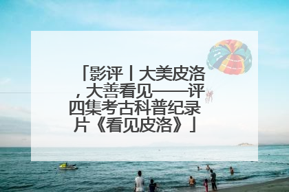 影评丨大美皮洛，大善看见——评四集考古科普纪录片《看见皮洛》