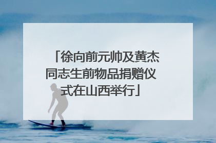 徐向前元帅及黄杰同志生前物品捐赠仪式在山西举行