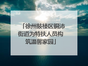 徐州鼓楼区铜沛街道为特扶人员构筑温馨家园