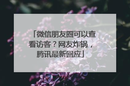 微信朋友圈可以查看访客？网友炸锅，腾讯最新回应