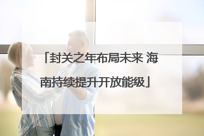 封关之年布局未来 海南持续提升开放能级