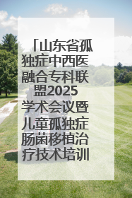 山东省孤独症中西医融合专科联盟2025学术会议暨儿童孤独症肠菌移植治疗技术培训举办