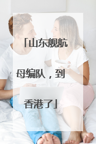 山东舰航母编队，到香港了
