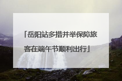 岳阳站多措并举保障旅客在端午节顺利出行