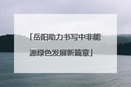岳阳助力书写中非能源绿色发展新篇章