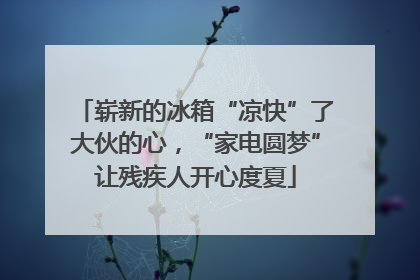 崭新的冰箱“凉快”了大伙的心，“家电圆梦”让残疾人开心度夏