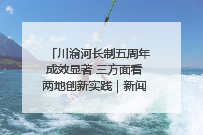 川渝河长制五周年成效显著 三方面看两地创新实践｜新闻发布最前线