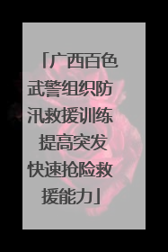 广西百色武警组织防汛救援训练 提高突发快速抢险救援能力