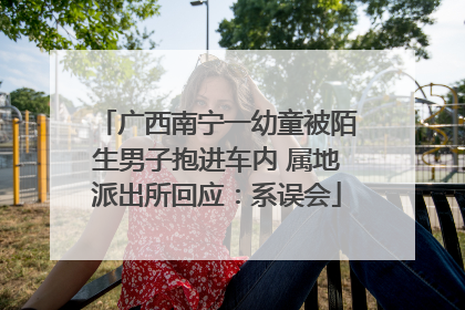 广西南宁一幼童被陌生男子抱进车内 属地派出所回应：系误会