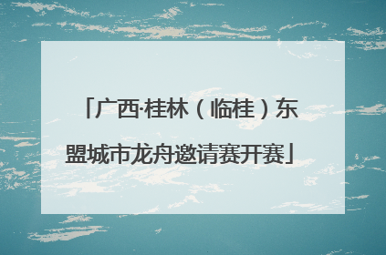 广西·桂林（临桂）东盟城市龙舟邀请赛开赛