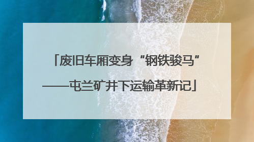 废旧车厢变身“钢铁骏马”——屯兰矿井下运输革新记