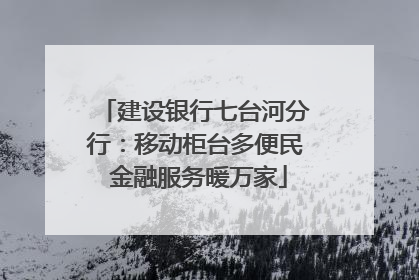 建设银行七台河分行：移动柜台多便民 金融服务暖万家