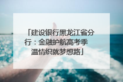 建设银行黑龙江省分行：金融护航高考季 温情织就梦想路
