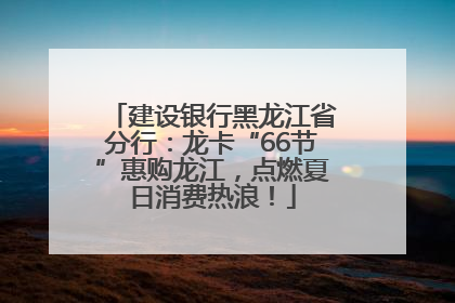 建设银行黑龙江省分行：龙卡“66节”惠购龙江，点燃夏日消费热浪！