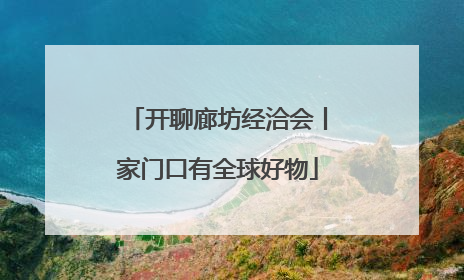开聊廊坊经洽会丨家门口有全球好物