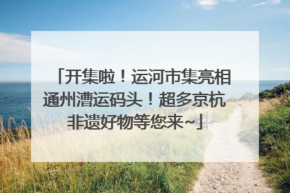 开集啦！运河市集亮相通州漕运码头！超多京杭非遗好物等您来~
