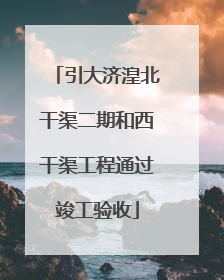 引大济湟北干渠二期和西干渠工程通过竣工验收