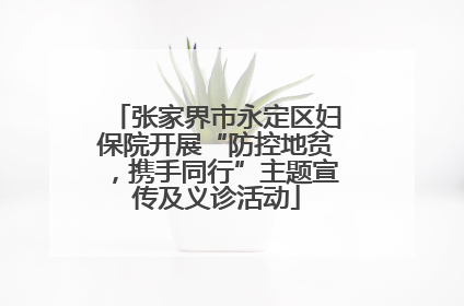 张家界市永定区妇保院开展“防控地贫，携手同行”主题宣传及义诊活动
