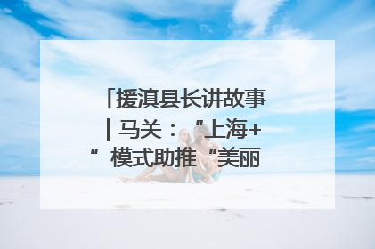 援滇县长讲故事｜马关：“上海+”模式助推“美丽产业”幸福绽放