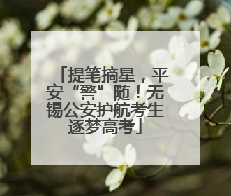 提笔摘星，平安“警”随！无锡公安护航考生逐梦高考