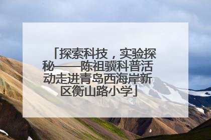 探索科技，实验探秘——陈祖骥科普活动走进青岛西海岸新区衡山路小学