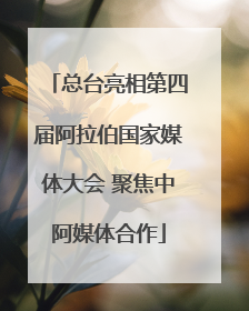 总台亮相第四届阿拉伯国家媒体大会 聚焦中阿媒体合作