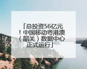 总投资56亿元！中国移动粤港澳（韶关）数据中心正式运行