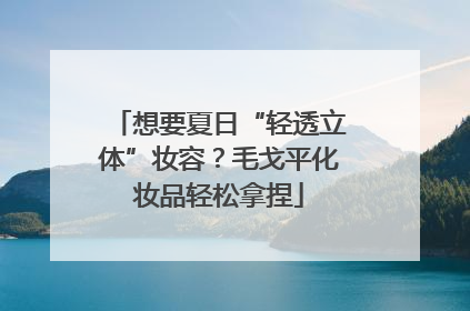 想要夏日“轻透立体”妆容？毛戈平化妆品轻松拿捏