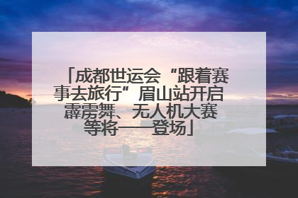 成都世运会“跟着赛事去旅行”眉山站开启 霹雳舞、无人机大赛等将一一登场