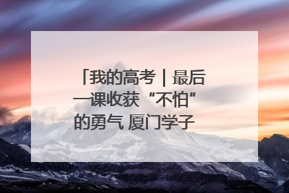 我的高考｜最后一课收获“不怕”的勇气 厦门学子万里同风赴新程