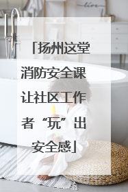 扬州这堂消防安全课让社区工作者“玩”出安全感