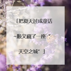 把夏天过成童话~顺义藏了一座“天空之城”