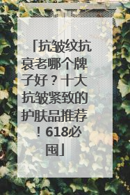 抗皱纹抗衰老哪个牌子好？十大抗皱紧致的护肤品推荐！618必囤