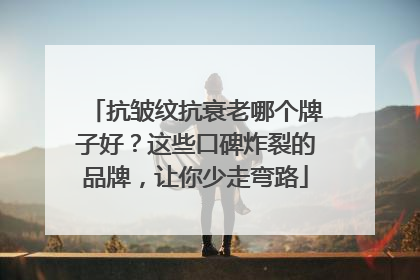 抗皱纹抗衰老哪个牌子好？这些口碑炸裂的品牌，让你少走弯路