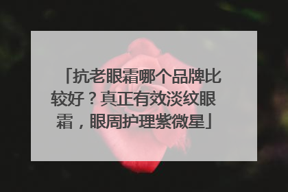 抗老眼霜哪个品牌比较好？真正有效淡纹眼霜，眼周护理紫微星