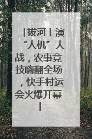 拔河上演“人机”大战，农事竞技嗨翻全场，快手村运会火爆开幕